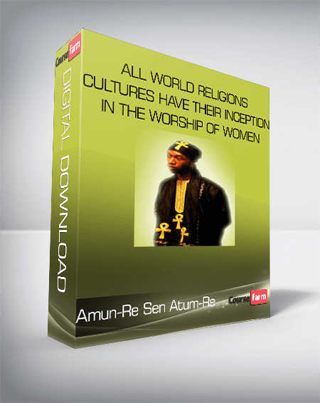 Amun-Re Sen Atum-Re - All World Religions and Cultures Have Their Inception in the Worship of Women